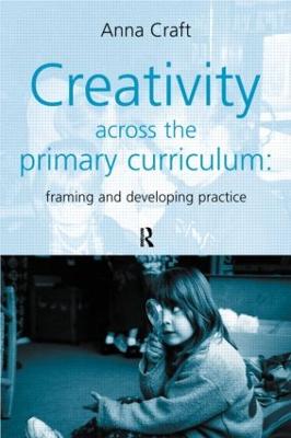 Creativity Across the Primary Curriculum: Framing and Developing Practice - Craft, Anna