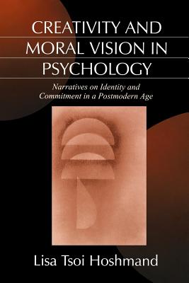 Creativity and Moral Vision in Psychology: Narratives on Identity and Commitment in a Postmodern Age - Hoshmand, Lisa Tsoi