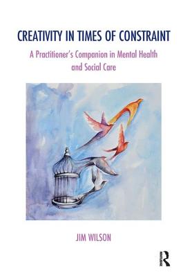 Creativity in Times of Constraint: A Practitioner's Companion in Mental Health and Social Care - Wilson, Jim