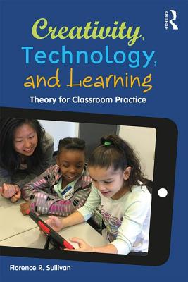 Creativity, Technology, and Learning: Theory for Classroom Practice - Sullivan, Florence R