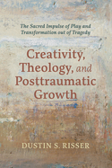 Creativity, Theology, and Posttraumatic Growth: The Sacred Impulse of Play and Transformation Out of Tragedy