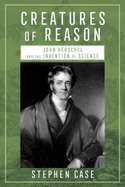 Creatures of Reason: John Herschel and the Invention of Science