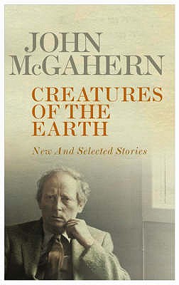 Creatures of the Earth: New and Selected Stories - McGahern, John