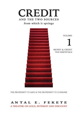 Credit And The Two Sources From Which It Springs: The Propensity To Save And The Propensity To Consume - VOLUME I - The Essentials - Fekete, Antal E, and Van Coppenolle, Peter M (Editor)