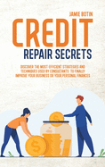 Credit Repair Secrets: Discover The Most Efficient Strategies And Techniques Used By Consultants To Finally Improve Your Business Or Your Personal Finances