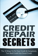 Credit Repair Secrets: The 10 Ways To Fix Your Credit & Completely Turn Bad Credit Into Good Credit