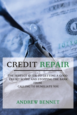 Credit Repair: The Perfect Guide To Getting A Good Credit Score And Stopping The Bank From Calling To Humiliate You - Bennet, Andrew