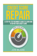 Credit Score Repair: A Step-By-Step Beginner's Guide to Learn How to Repair Your Credit Score