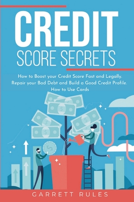 Credit Score Secrets: How to Boost your Credit Score Fast and Legally. Repair your Bad Debt and Build a Good Credit Profile. How to Use Cards. - Rules, Garrett