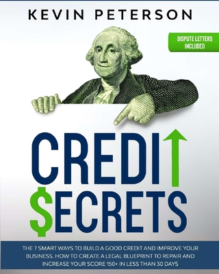 Credit Secrets: The 7 Smart Ways to Build a Good Credit and Improve Your Business. How to Create a Legal Blueprint to Repair and Increase Your Score 150+ in Less than 30 Days - Peterson, Kevin