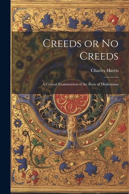 Creeds or No Creeds: A Critical Examination of the Basis of Modernism - Harris, Charles