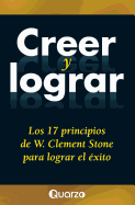 Creer y Lograr: Los 17 Principios de W. Clement Stone Para Lograr El Exito