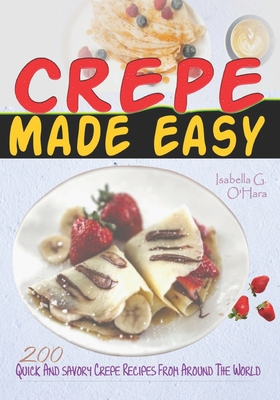 Crepe Made Easy: 200 Quick And Savory Crepe Recipes From Around The World - G O'Hara, Isabella