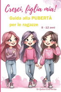 Cresci, Figlia Mia!: Guida alla PUBERT? per le Ragazze 8 - 12 anni