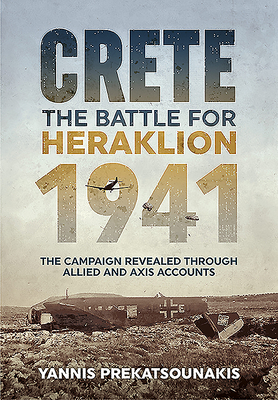 Crete. the Battle for Heraklion 1941: The Campaign Revealed Through Allied and Axis Accounts - Prekatsounakis, Yannis