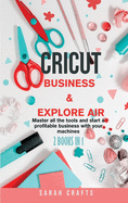Cricut: 2 BOOKS IN 1: BUSINESS & EXPLORE AIR: Master all the tools and start a profitable business with your machines