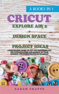 Cricut: 3 BOOKS IN 1: EXPLORE AIR 2 + DESIGN SPACE + PROJECT IDEAS: A Step-by-step Guide to Get you Mastering all the Potentialities and Secrets of your Machine. Including Practical Examples