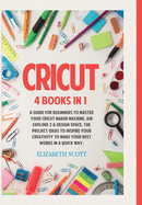 Cricut: 4 Books in 1: A Guide for Beginners to Master Your Cricut Maker Machine, Air Explore 2 & Design Space. The Project Ideas to Inspire Your Creativity to Make Your Best Works in a quick way