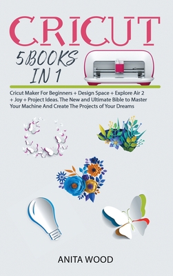 Cricut: 5 BOOKS IN 1- Cricut Maker for Beginner +Design Space + Explore Air 2 +Joy +Project Ideas. The New and Ultimate Bible to Master Your Machine and Create the Projects of Your Dreams - Wood, Anita