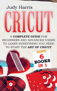 Cricut: A complete guide for beginners and advanced users to learn everything you need to start the art of cricut