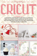 Cricut: A Definitive and Phased Guide with Illustrated Practical Examples to Allowing You to Use All the Features and Tools in Your Daily Operations with Your Cricut Machine