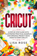 Cricut: A Step-by-Step Guide with Illustrated Practical Examples and Original Project Ideas (How to Start Cricut)