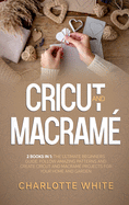Cricut and Macrame: 2 Books in 1: The Ultimate Beginners Guide. Follow Amazing Patterns and Create Cricut and Macrame Projects for Your Home and Garden.