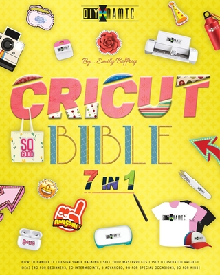 Cricut Bible [7 IN 1]: How to Handle It Design Space Hacking 150+ Illustrated Project Ideas [40 for Beginners, 20 Intermediate, 5 Advanced, 40 Special Occasions, 50 Kids] Sell Your Masterpieces - Beffrey, Emily