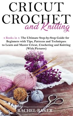 Cricut, Crochet and Knitting: 4 Books in 1: The Ultimate Step-by-Step Guide with Tips, Patterns and Techniques to Learn and Master Cricut, Crocheting and Knitting (With Pictures) - Baker, Rachel
