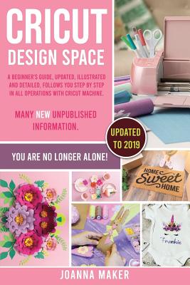 Cricut Design Space: A beginner's guide, updated, illustrated and detailed, follows you step by step in all operations with Cricut Machine. Many new unpublished information. You are no longer alone! - Maker, Joanna