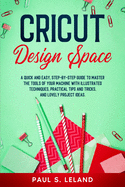 Cricut Design Space: A Quick and Easy, Step-by-Step Guide to Master the Tools of Your Machine With Illustrated Techniques, Practical Tips and Tricks, and Lovely Project Ideas