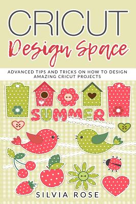 Cricut Design Space: Advanced Tips and Tricks on How to Design Amazing Cricut Projects - Rose, Silvia