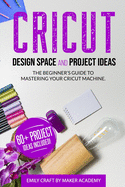 CRICUT DESIGN SPACE and PROJECT IDEAS: The Beginner's Guide to Mastering Your Cricut Machine