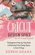 Cricut Design Space for 2021 and Beyond: The Beginner's Step-by-Step Guide to Mastering Cricut Design Space in Just 21 Days