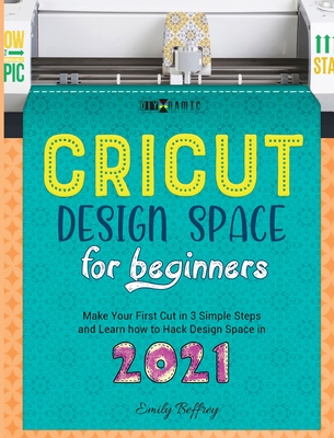 Cricut Design Space for Beginners: Make Your First Cut in 3 Simple Steps and Learn how to Hack Design Space in 2021 - Beffrey, Emily