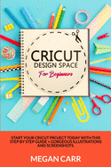Cricut Design Space For Beginners: Start Your Cricut Project Today With This Step By Step Guide + Gorgeous Illustrations And Screenshots