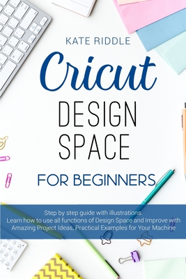 Cricut Design Space For beginners: Step-by-step guide with illustrations. Learn how to use all functions of Design Space and Improve with Amazing Project Ideas, Practical examples for yo - Riddle, Kate