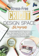 Cricut Design Space For Beginners: The STRESS-FREE Method to Master Design Space. Start Making Your First Cut, Projects and Ideas, Always Supported by Illustrated Instructions & Professional Images.