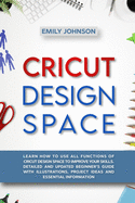 Cricut Design Space: Learn How to Use All Functions of Cricut Design Space to Improve Your Skills. Detailed and Updated Beginner's Guide with Illustrations, Project Ideas and Essential Information