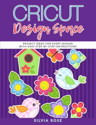 Cricut Design Space: Project Ideas for Every Season with Easy Step-by-Step Instructions - Rose, Silvia