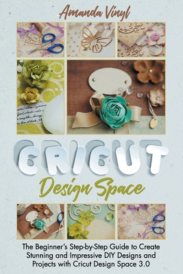 Cricut Design Space: The Beginner's Step-by-Step Guide to Create Stunning and Impressive DIY Designs and Projects with Cricut Design Space 3.0 - Vinyl, Amanda