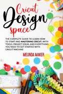 Cricut Design Space: The Complete Guide to Learn How to Start and Mastering Cricut, With Tools, Project Ideas, and Everything you Need to Get Started With Cricut Machine
