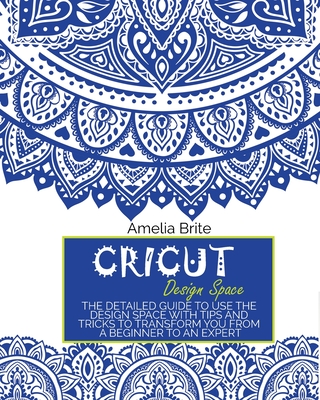 Cricut Design Space: The Detailed Guide to Use the Design Space with Tips and Tricks to Transform You from a Beginner to an Expert - Amelia Brite
