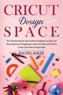 Cricut Design Space: The Ultimate Step-by-Step Guide for Beginners to Start and Mastering Cricut Design Space and Learn Tips and Tricks Create your Perfect Ideas