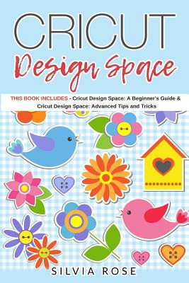 Cricut Design Space: This Book Includes - Cricut Design Space: A Beginner's Guide & Cricut Design Space: Advanced Tips and Tricks - Rose, Silvia