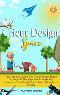 Cricut Design Space: Your Specific Guide On Cricut Design Space, To Know At The Best How It Works And Transform Your Project Ideas From Thoughts To Reality