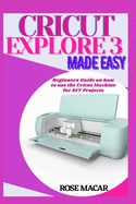 Cricut explore 3 made easy: Beginners guide on how to use the Cricut machine for DIY projects