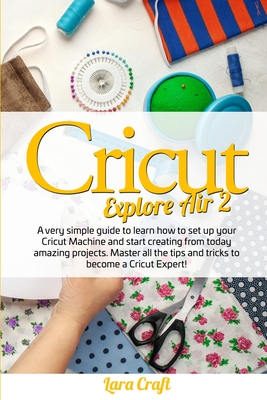 Cricut Explore Air 2: A very simple guide to learn how to set up your cricut machine and start creating from today amazing projects. Master all the tips and tricks to become a cricut expert! - Craft, Lara