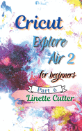 Cricut Explore Air 2 for Beginners: The Perfect Guide to Inexpert