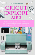 Cricut Explore Air 2: The Definitive Guide to Learn How to Maximize Your Cricut Machine. Fantastic Projects to do With Design Space. Give Your Creativity a Boost